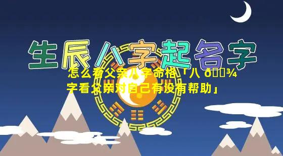 怎么看父亲八字命格「八 🌾 字看父亲对自己有没有帮助」